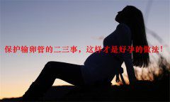 保护输卵管的二三事，这样才是好孕的做法！