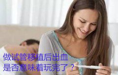 做试管移植后出血是否意味着玩完了？