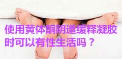 使用黄体酮阴道缓释凝胶时可以有性生活吗？